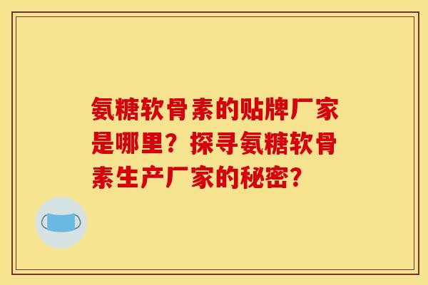 氨糖软骨素的贴牌厂家是哪里？探寻氨糖软骨素生产厂家的秘密？