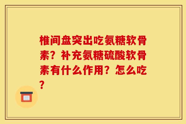椎间盘突出吃氨糖软骨素？补充氨糖硫酸软骨素有什么作用？怎么吃？