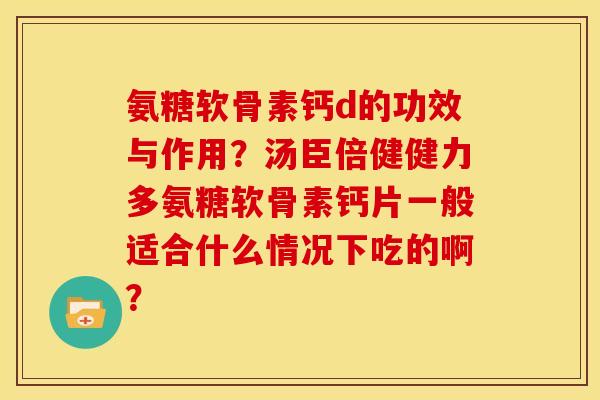 氨糖软骨素钙d的功效与作用？汤臣倍健健力多氨糖软骨素钙片一般适合什么情况下吃的啊？