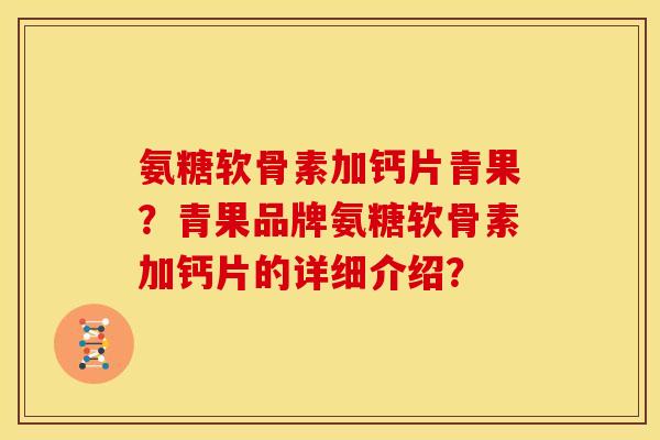 氨糖软骨素加钙片青果？青果品牌氨糖软骨素加钙片的详细介绍？