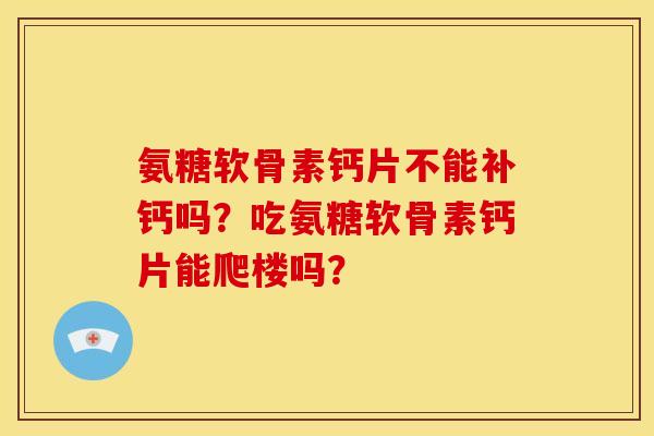 氨糖软骨素钙片不能补钙吗？吃氨糖软骨素钙片能爬楼吗？