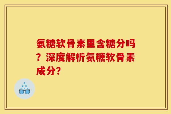 氨糖软骨素里含糖分吗？深度解析氨糖软骨素成分？