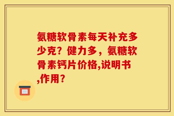 氨糖软骨素每天补充多少克？健力多，氨糖软骨素钙片价格,说明书,作用？
