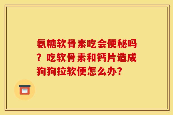 氨糖软骨素吃会便秘吗？吃软骨素和钙片造成狗狗拉软便怎么办？