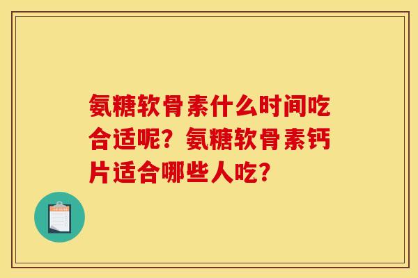 氨糖软骨素什么时间吃合适呢？氨糖软骨素钙片适合哪些人吃？