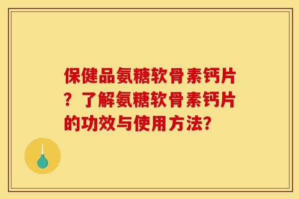 保健品氨糖软骨素钙片？了解氨糖软骨素钙片的功效与使用方法？