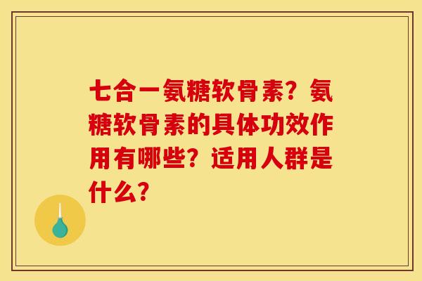 七合一氨糖软骨素？氨糖软骨素的具体功效作用有哪些？适用人群是什么？
