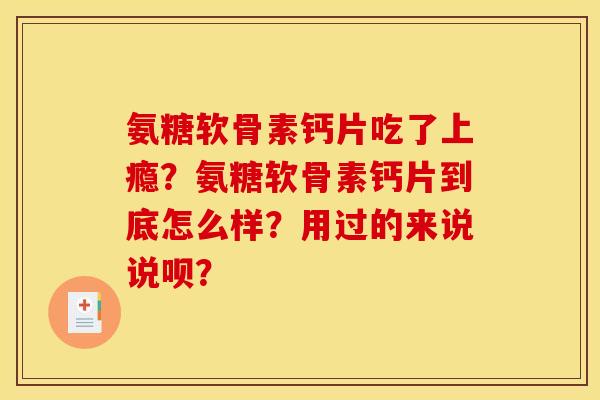 氨糖软骨素钙片吃了上瘾？氨糖软骨素钙片到底怎么样？用过的来说说呗？