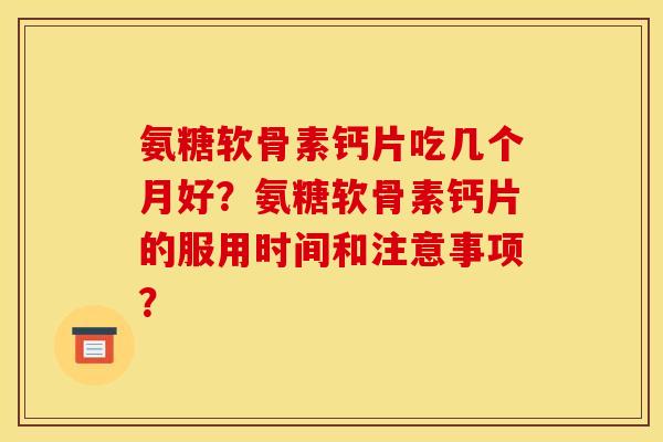氨糖软骨素钙片吃几个月好？氨糖软骨素钙片的服用时间和注意事项？