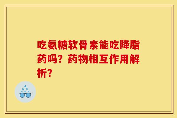 吃氨糖软骨素能吃降脂药吗？药物相互作用解析？
