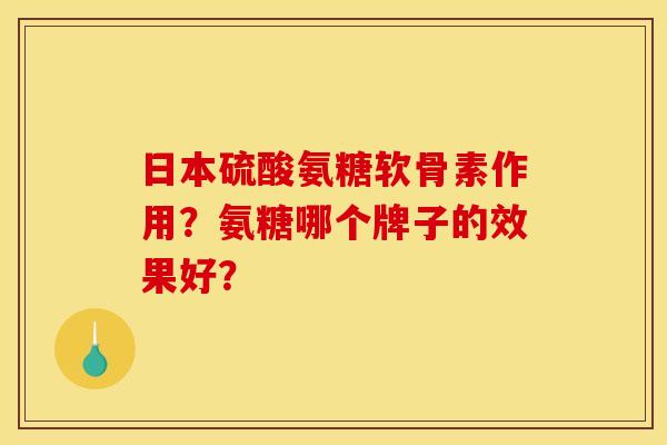 日本硫酸氨糖软骨素作用？氨糖哪个牌子的效果好？