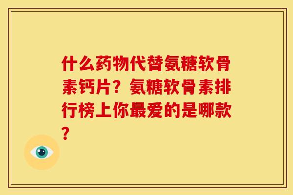 什么药物代替氨糖软骨素钙片？氨糖软骨素排行榜上你最爱的是哪款？