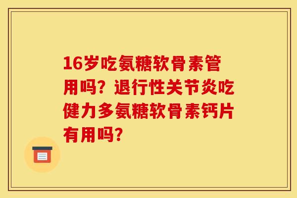 16岁吃氨糖软骨素管用吗？退行性关节炎吃健力多氨糖软骨素钙片有用吗？