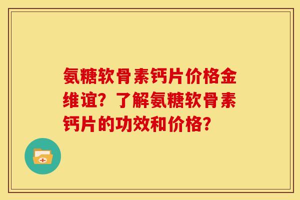 氨糖软骨素钙片价格金维谊？了解氨糖软骨素钙片的功效和价格？