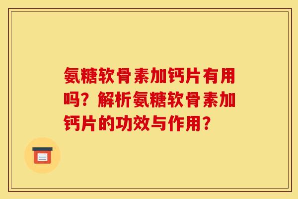 氨糖软骨素加钙片有用吗？解析氨糖软骨素加钙片的功效与作用？
