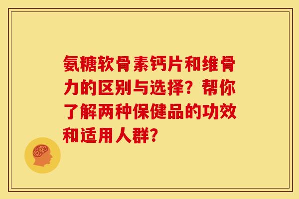 氨糖软骨素钙片和维骨力的区别与选择？帮你了解两种保健品的功效和适用人群？