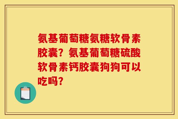 氨基葡萄糖氨糖软骨素胶囊？氨基葡萄糖硫酸软骨素钙胶囊狗狗可以吃吗？