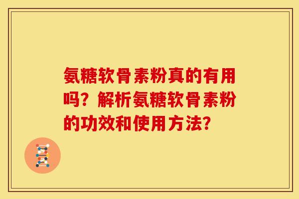 氨糖软骨素粉真的有用吗？解析氨糖软骨素粉的功效和使用方法？
