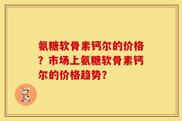 氨糖软骨素钙尔的价格？市场上氨糖软骨素钙尔的价格趋势？