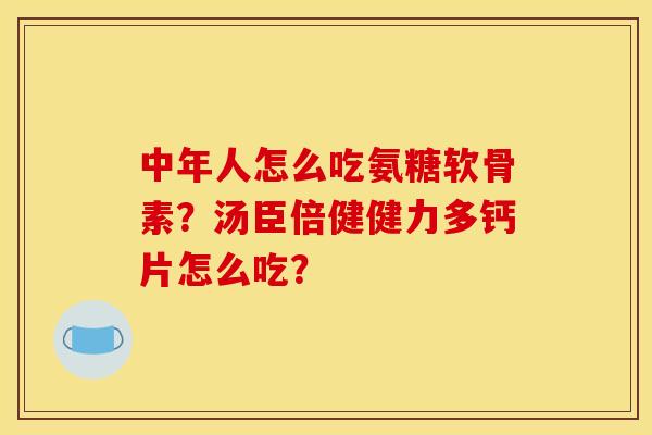 中年人怎么吃氨糖软骨素？汤臣倍健健力多钙片怎么吃？