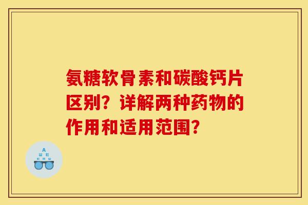 氨糖软骨素和碳酸钙片区别？详解两种药物的作用和适用范围？