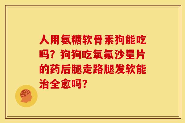 人用氨糖软骨素狗能吃吗？狗狗吃氧氟沙星片的药后腿走路腿发软能治全愈吗？