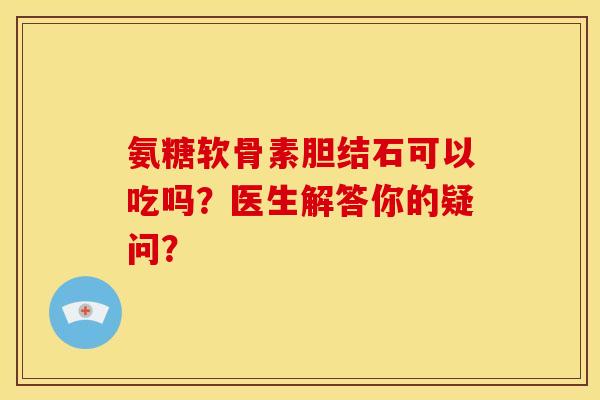 氨糖软骨素胆结石可以吃吗？医生解答你的疑问？