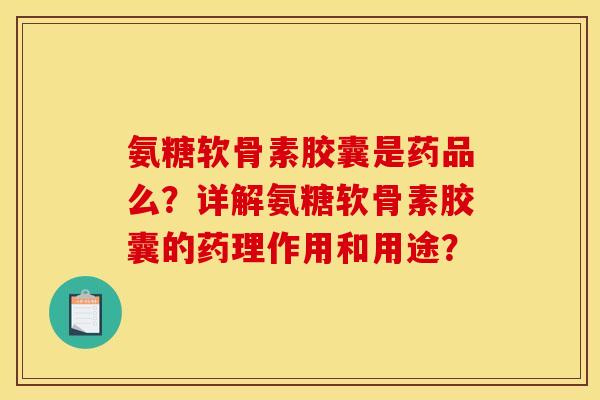 氨糖软骨素胶囊是药品么？详解氨糖软骨素胶囊的药理作用和用途？