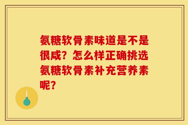 氨糖软骨素味道是不是很咸？怎么样正确挑选氨糖软骨素补充营养素呢？