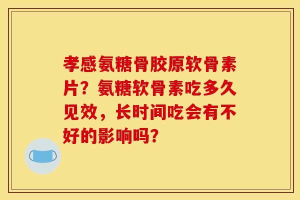 孝感氨糖骨胶原软骨素片？氨糖软骨素吃多久见效，长时间吃会有不好的影响吗？