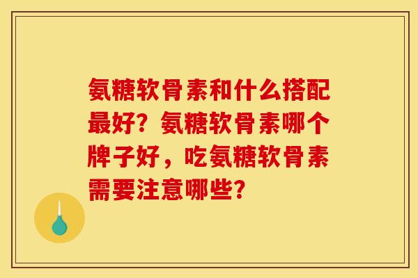 氨糖软骨素和什么搭配最好？氨糖软骨素哪个牌子好，吃氨糖软骨素需要注意哪些？