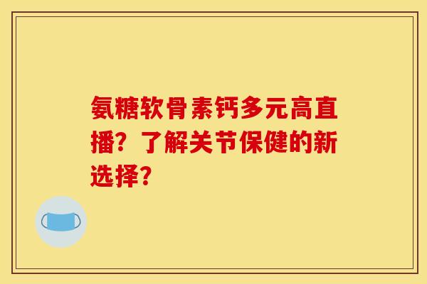 氨糖软骨素钙多元高直播？了解关节保健的新选择？