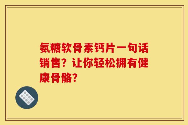氨糖软骨素钙片一句话销售？让你轻松拥有健康骨骼？