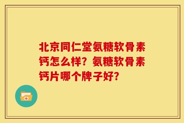 北京同仁堂氨糖软骨素钙怎么样？氨糖软骨素钙片哪个牌子好？