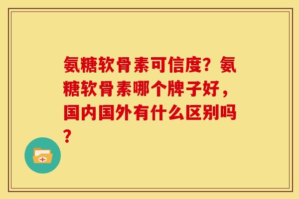 氨糖软骨素可信度？氨糖软骨素哪个牌子好，国内国外有什么区别吗？
