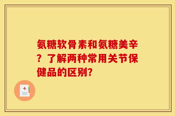 氨糖软骨素和氨糖美辛？了解两种常用关节保健品的区别？