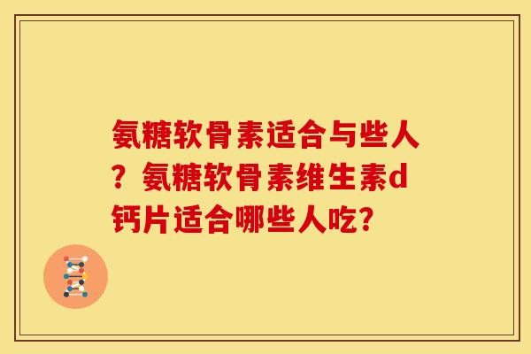 氨糖软骨素适合与些人？氨糖软骨素维生素d钙片适合哪些人吃？