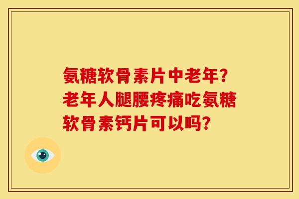 氨糖软骨素片中老年？老年人腿腰疼痛吃氨糖软骨素钙片可以吗？