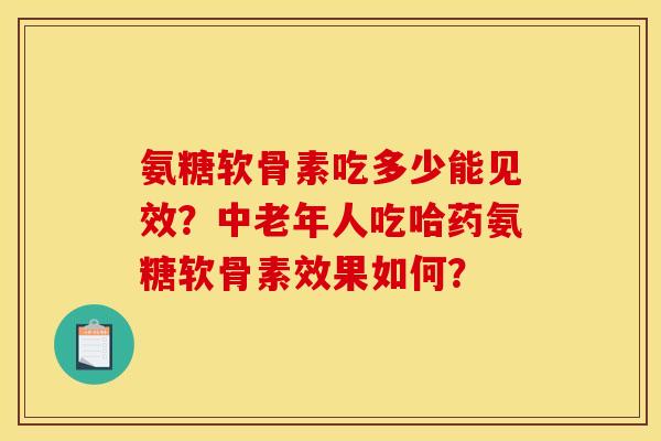 氨糖软骨素吃多少能见效？中老年人吃哈药氨糖软骨素效果如何？