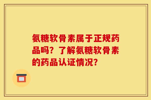 氨糖软骨素属于正规药品吗？了解氨糖软骨素的药品认证情况？