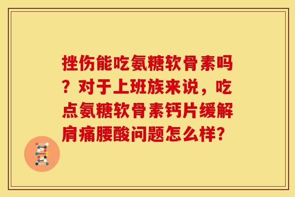 挫伤能吃氨糖软骨素吗？对于上班族来说，吃点氨糖软骨素钙片缓解肩痛腰酸问题怎么样？