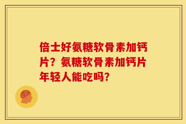 倍士好氨糖软骨素加钙片？氨糖软骨素加钙片年轻人能吃吗？
