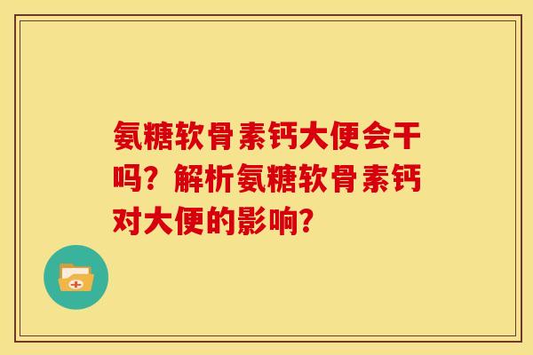 氨糖软骨素钙大便会干吗？解析氨糖软骨素钙对大便的影响？