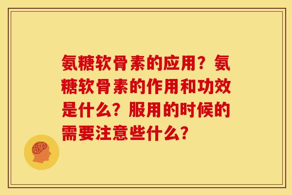 氨糖软骨素的应用？氨糖软骨素的作用和功效是什么？服用的时候的需要注意些什么？