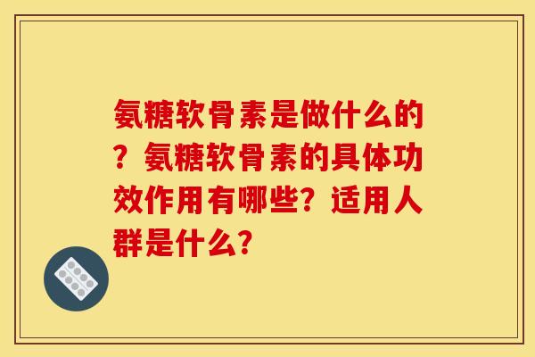 氨糖软骨素是做什么的？氨糖软骨素的具体功效作用有哪些？适用人群是什么？