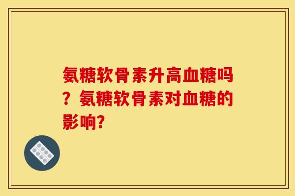 氨糖软骨素升高血糖吗？氨糖软骨素对血糖的影响？