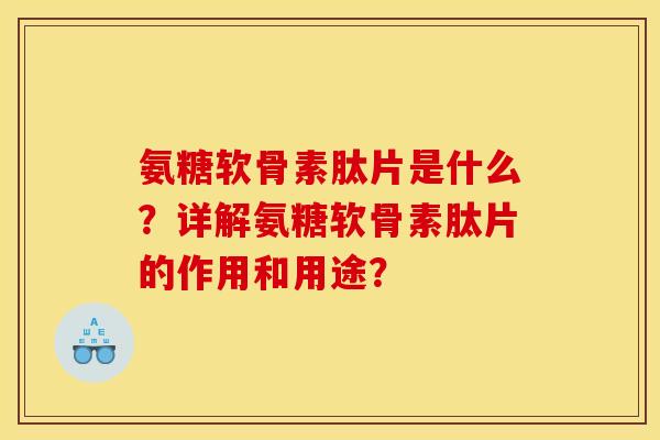 氨糖软骨素肽片是什么？详解氨糖软骨素肽片的作用和用途？