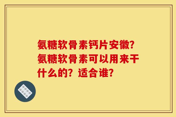 氨糖软骨素钙片安徽？氨糖软骨素可以用来干什么的？适合谁？