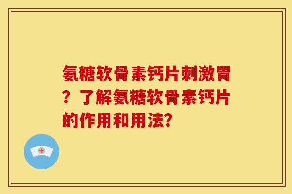 氨糖软骨素钙片刺激胃？了解氨糖软骨素钙片的作用和用法？