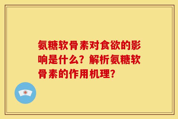 氨糖软骨素对食欲的影响是什么？解析氨糖软骨素的作用机理？